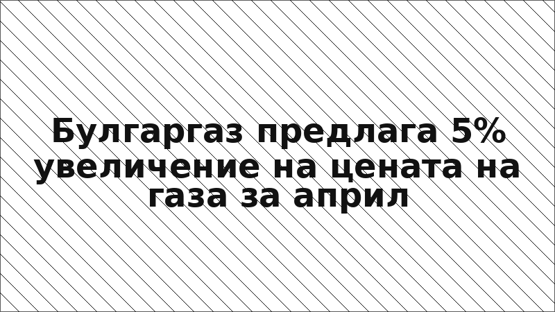 Булгаргаз предлага 5% увеличение на цената на газа за април