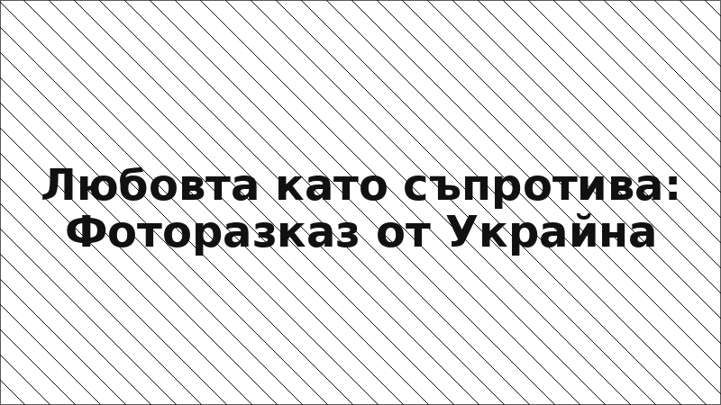 Любовта като съпротива: Фоторазказ от Украйна