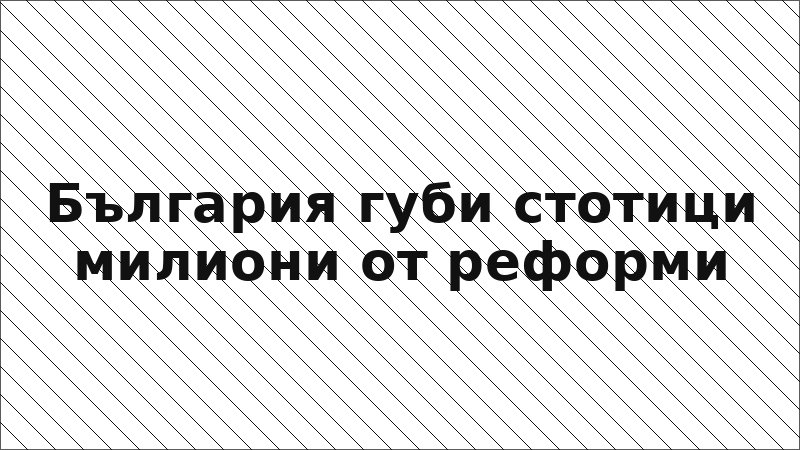 България губи стотици милиони от реформи