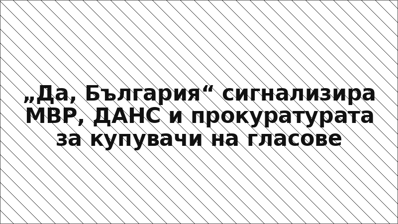 „Да, България“ сигнализира МВР, ДАНС и прокуратурата за купувачи на гласове