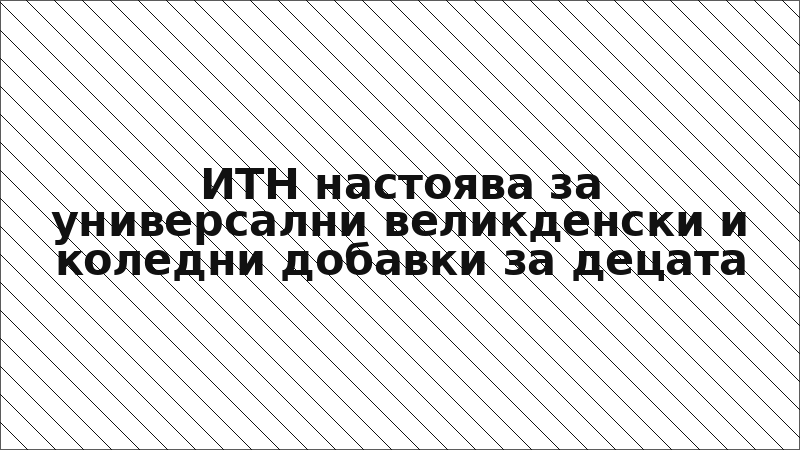 ИТН настоява за универсални великденски и коледни добавки за децата