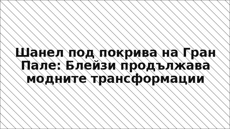Шанел под покрива на Гран Пале: Блейзи продължава модните трансформации