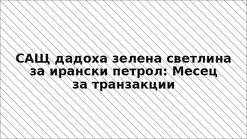 САЩ дадоха зелена светлина за ирански петрол: Месец за транзакции