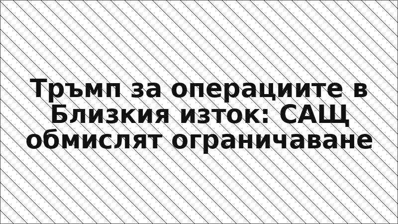 Тръмп за операциите в Близкия изток: САЩ обмислят ограничаване