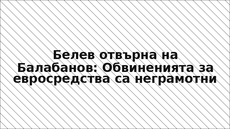 Белев отвърна на Балабанов: Обвиненията за евросредства са неграмотни