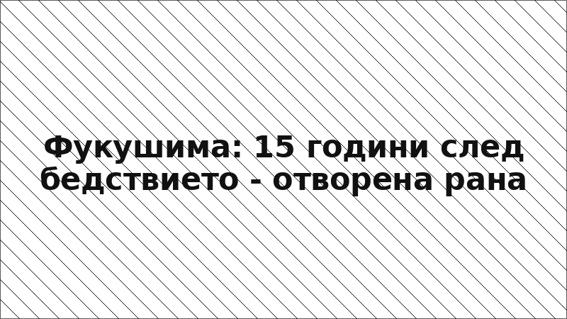 Фукушима: 15 години след бедствието - отворена рана