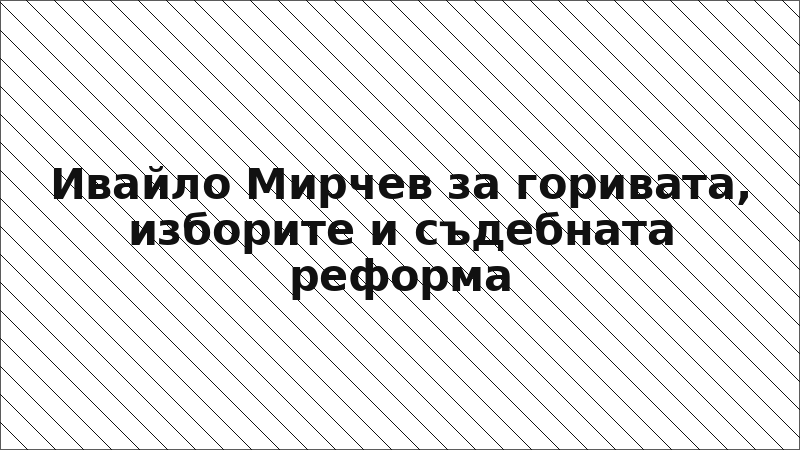 Ивайло Мирчев за горивата, изборите и съдебната реформа