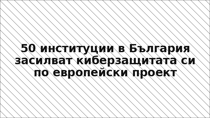 50 институции в България засилват киберзащитата си по европейски проект
