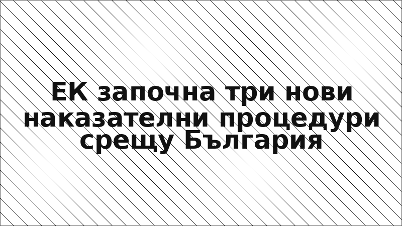 ЕК започна три нови наказателни процедури срещу България