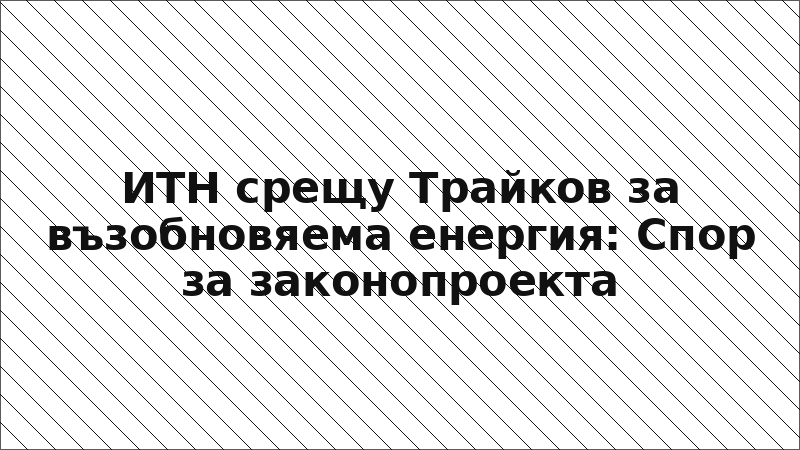 ИТН срещу Трайков за възобновяема енергия: Спор за законопроекта