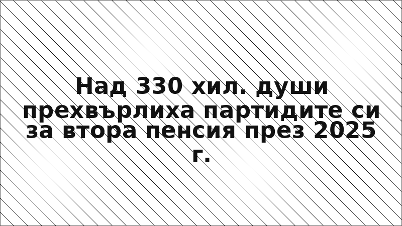 Над 330 хил. души прехвърлиха партидите си за втора пенсия през 2025 г.