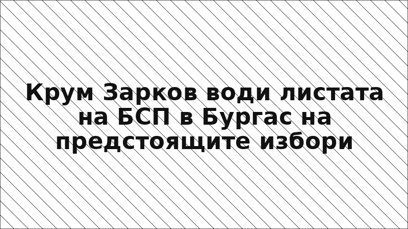 Крум Зарков води листата на БСП в Бургас на предстоящите избори