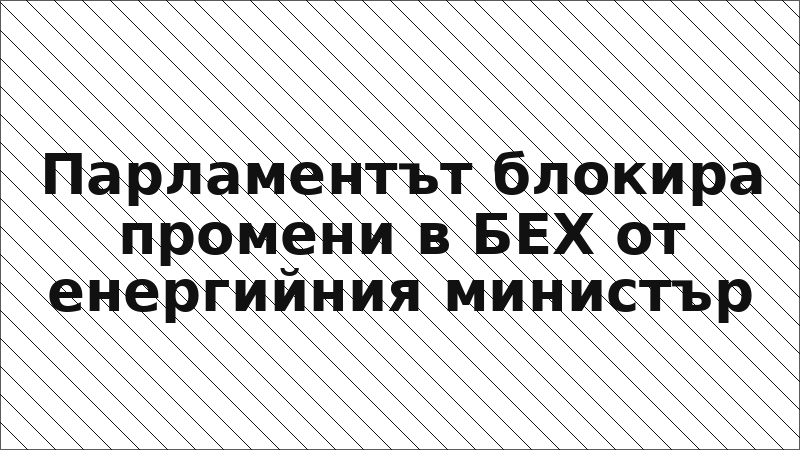 Парламентът блокира промени в БЕХ от енергийния министър