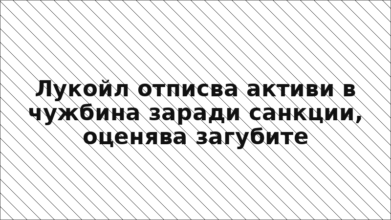 Лукойл отписва активи в чужбина заради санкции, оценява загубите