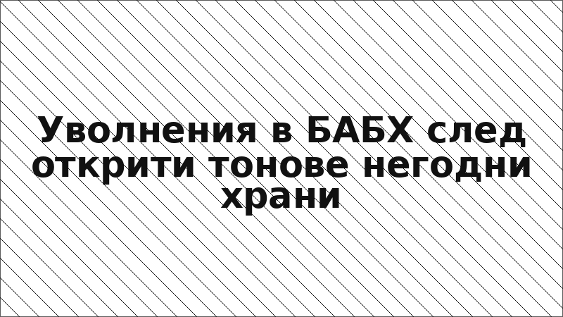 Уволнения в БАБХ след открити тонове негодни храни