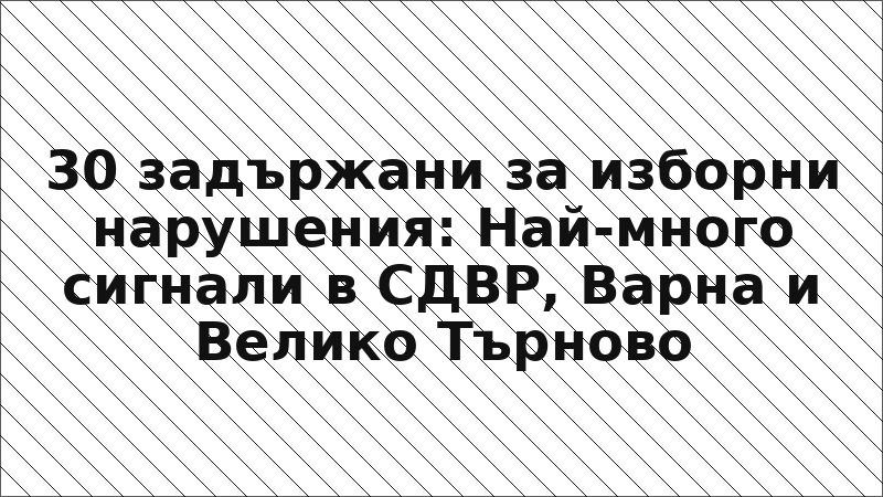 30 задържани за изборни нарушения: Най-много сигнали в СДВР, Варна и Велико Търново