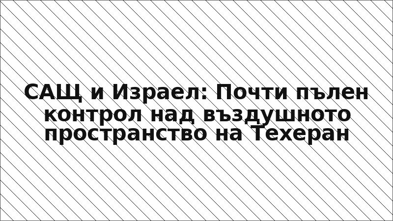 САЩ и Израел: Почти пълен контрол над въздушното пространство на Техеран