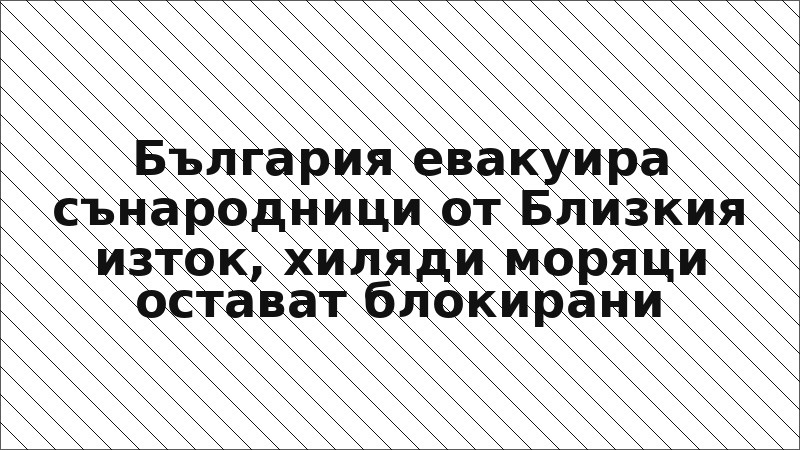 България евакуира сънародници от Близкия изток, хиляди моряци остават блокирани