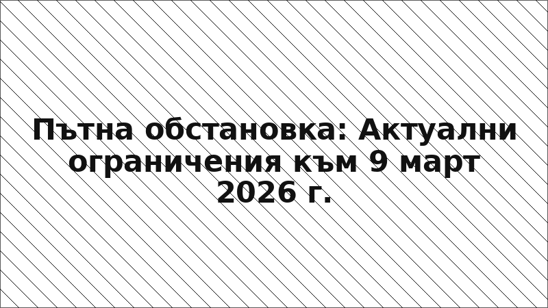 Пътна обстановка: Актуални ограничения към 9 март 2026 г.