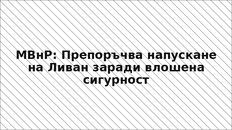 МВнР: Препоръчва напускане на Ливан заради влошена сигурност