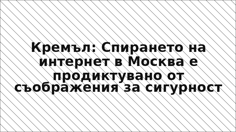 Кремъл: Спирането на интернет в Москва е продиктувано от съображения за сигурност