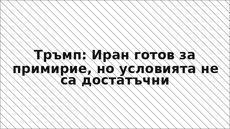 Тръмп: Иран готов за примирие, но условията не са достатъчни