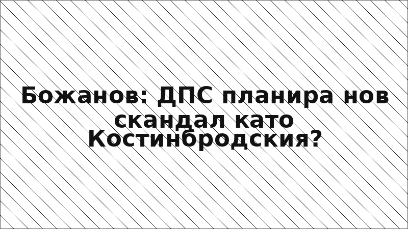 Божанов: ДПС планира нов скандал като Костинбродския?