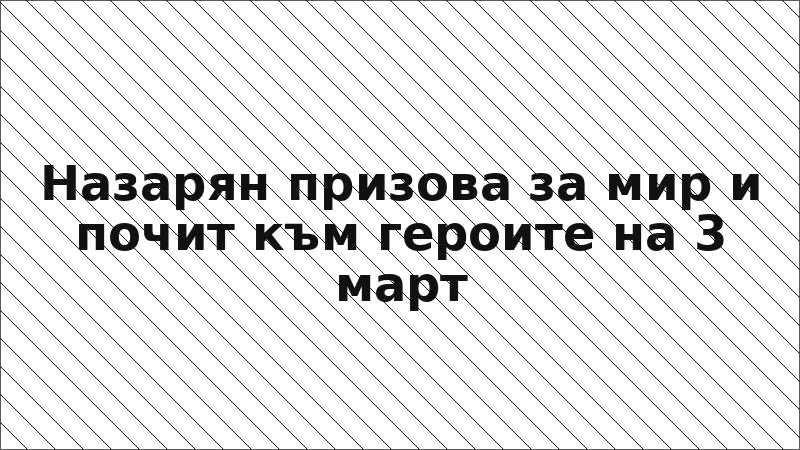 Назарян призова за мир и почит към героите на 3 март