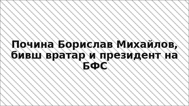 Почина Борислав Михайлов, бивш вратар и президент на БФС