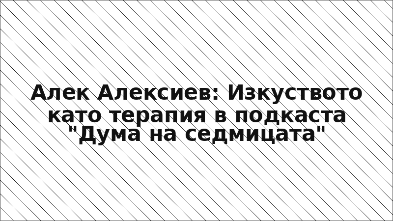 Алек Алексиев: Изкуството като терапия в подкаста "Дума на седмицата"