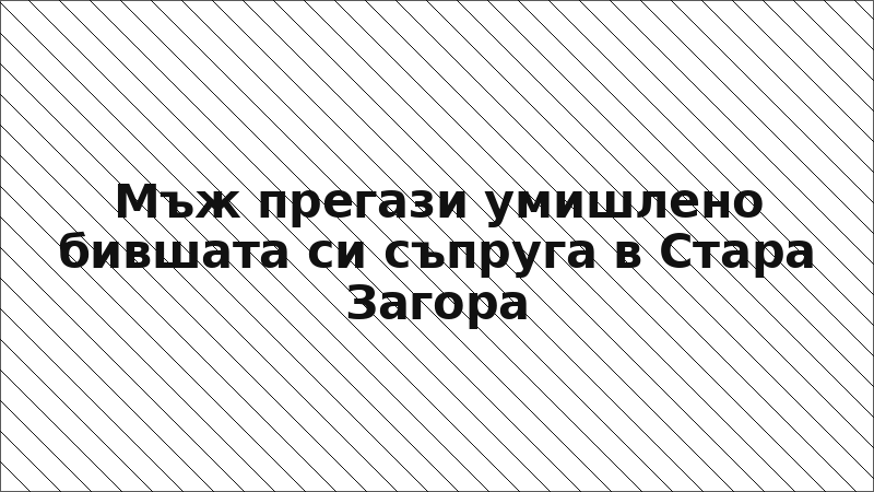 Мъж прегази умишлено бившата си съпруга в Стара Загора