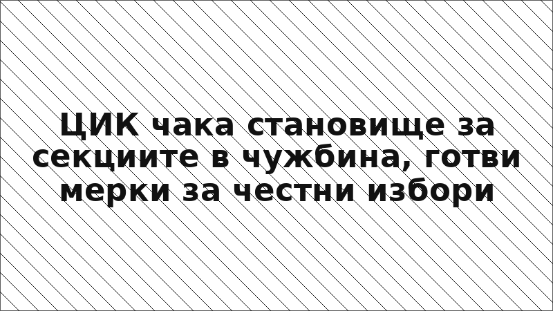 ЦИК чака становище за секциите в чужбина, готви мерки за честни избори