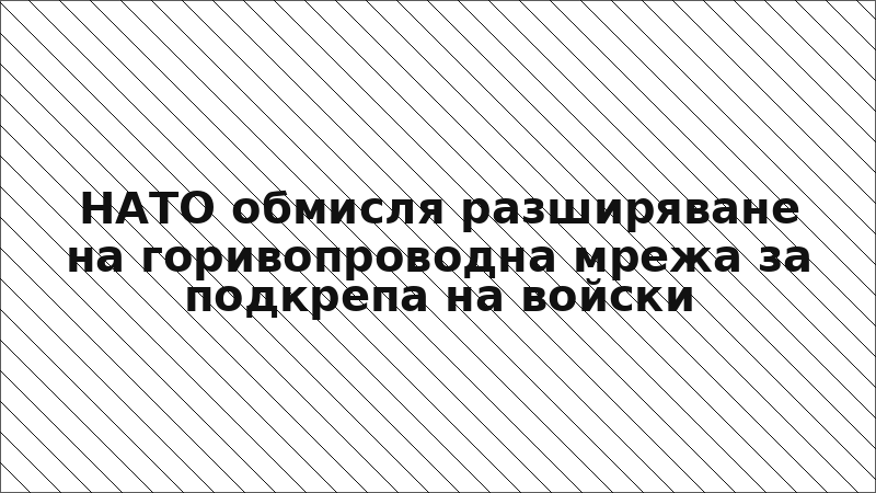 НАТО обмисля разширяване на горивопроводна мрежа за подкрепа на войски