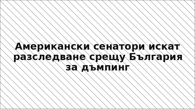 Американски сенатори искат разследване срещу България за дъмпинг