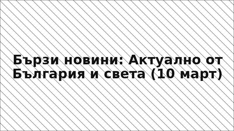 Бързи новини: Актуално от България и света (10 март)