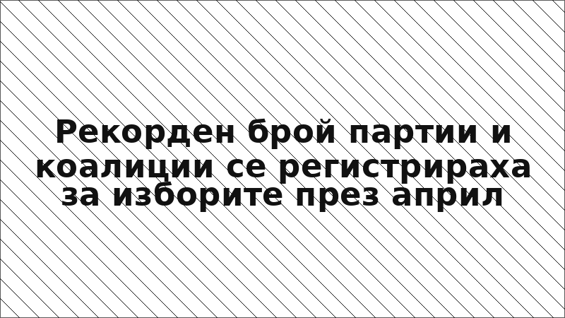 Рекорден брой партии и коалиции се регистрираха за изборите през април