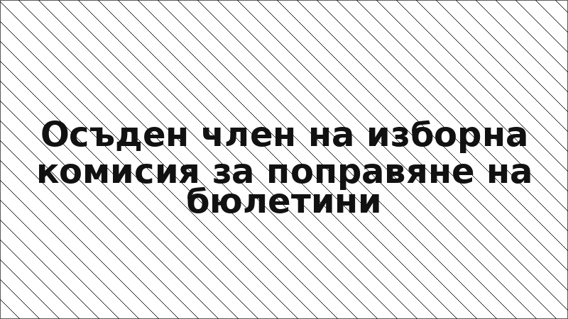 Осъден член на изборна комисия за поправяне на бюлетини