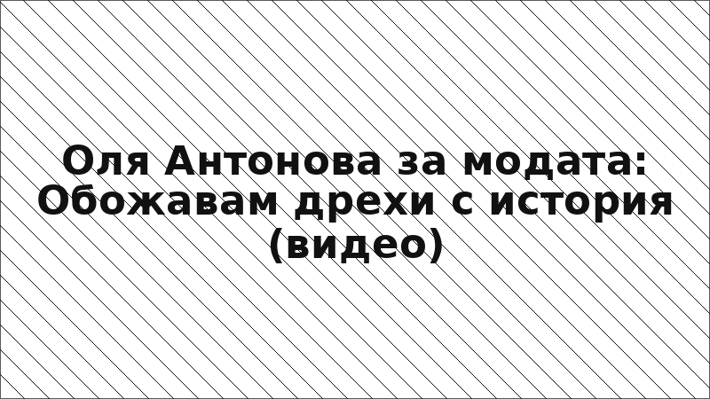 Оля Антонова за модата: Обожавам дрехи с история (видео)