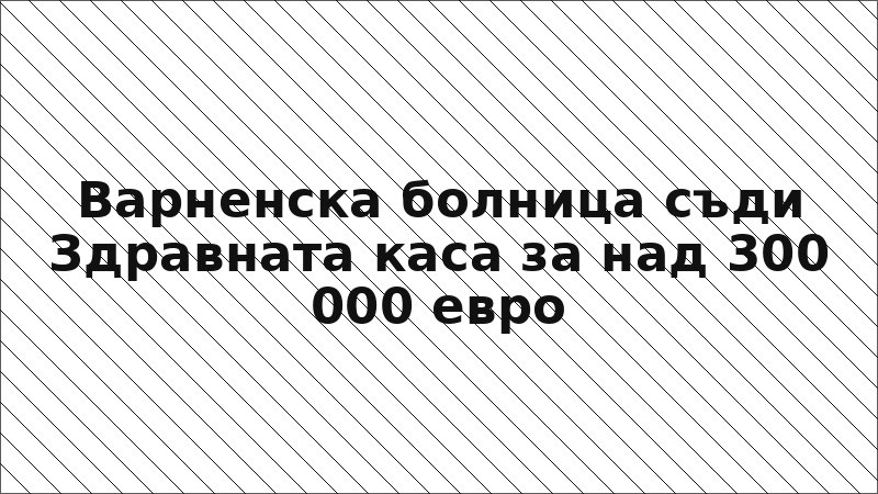Варненска болница съди Здравната каса за над 300 000 евро
