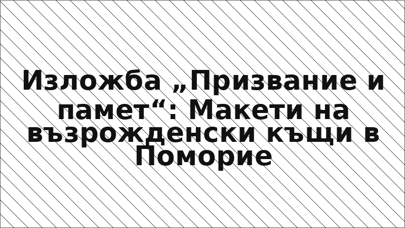 Изложба „Призвание и памет“: Макети на възрожденски къщи в Поморие