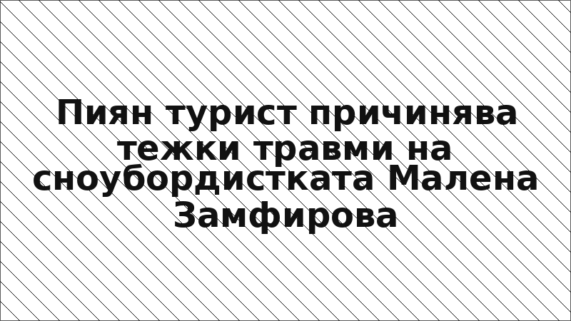 Пиян турист причинява тежки травми на сноубордистката Малена Замфирова