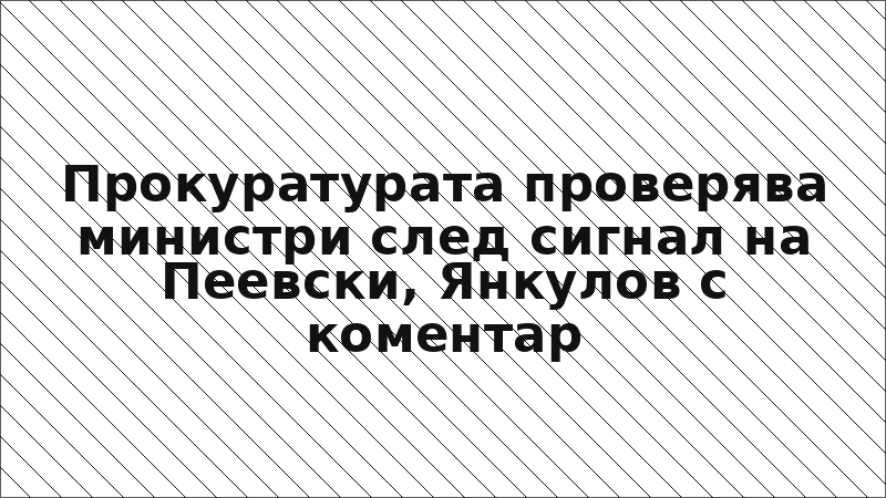Прокуратурата проверява министри след сигнал на Пеевски, Янкулов с коментар
