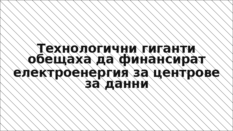 Технологични гиганти обещаха да финансират електроенергия за центрове за данни