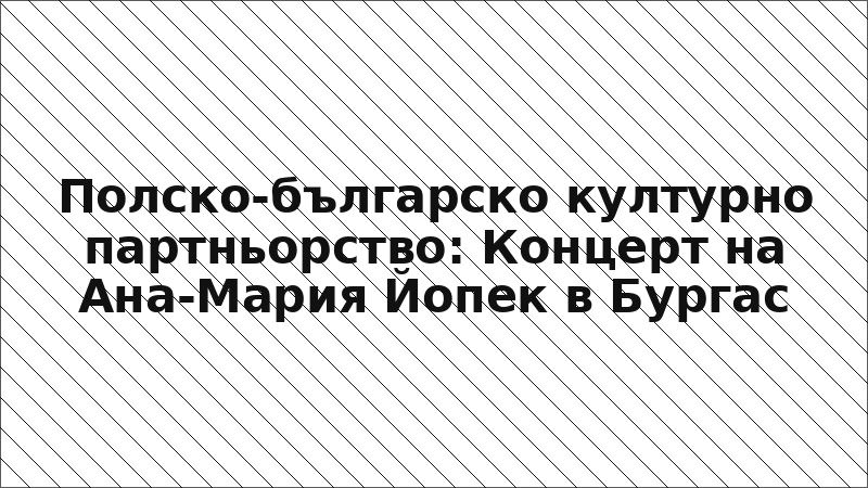 Полско-българско културно партньорство: Концерт на Ана-Мария Йопек в Бургас
