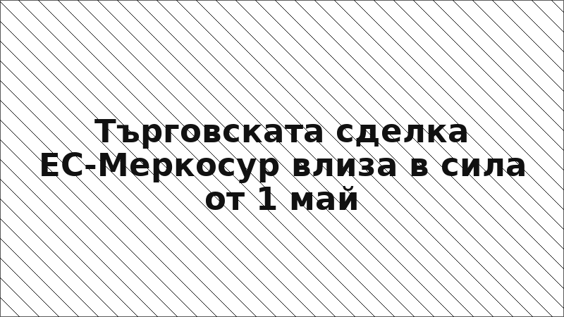 Търговската сделка ЕС-Меркосур влиза в сила от 1 май