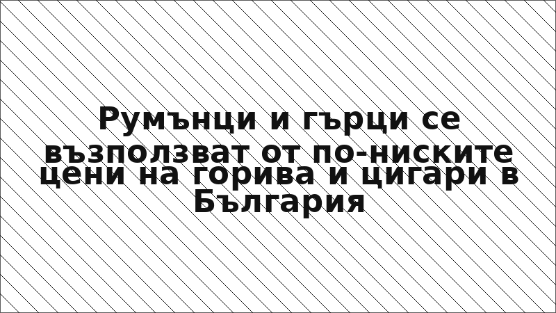 Румънци и гърци се възползват от по-ниските цени на горива и цигари в България
