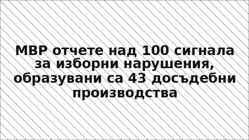 МВР отчете над 100 сигнала за изборни нарушения, образувани са 43 досъдебни производства