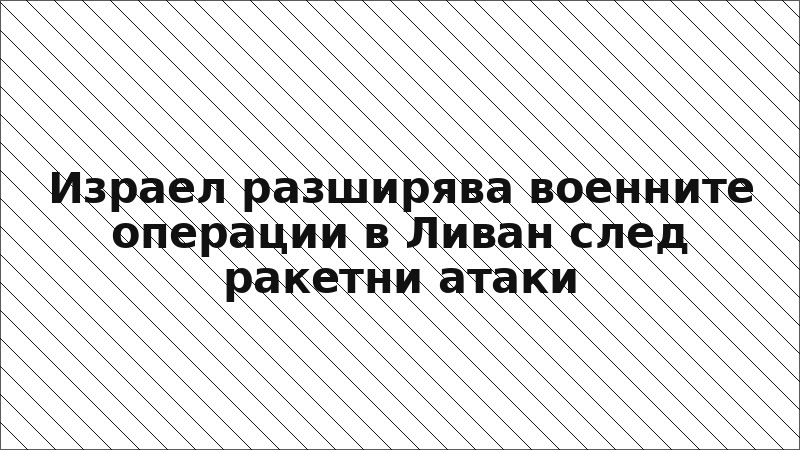Израел разширява военните операции в Ливан след ракетни атаки