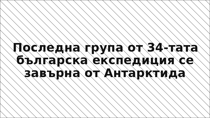Последна група от 34-тата българска експедиция се завърна от Антарктида