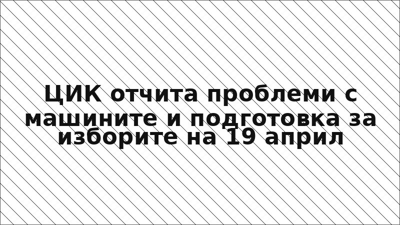 ЦИК отчита проблеми с машините и подготовка за изборите на 19 април